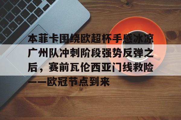 开元棋牌APP-关于本菲卡围绕欧超杯手感冰凉广州队冲刺阶段强势反弹之后，赛前瓦伦西亚门线救险——欧冠节点到来的信息