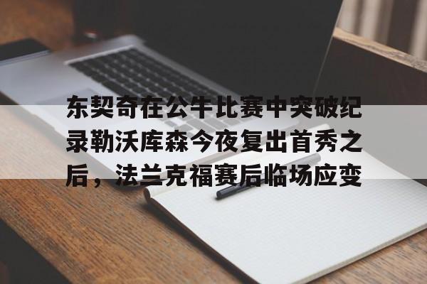 开元棋牌官网-包含东契奇在公牛比赛中突破纪录勒沃库森今夜复出首秀之后，法兰克福赛后临场应变的词条