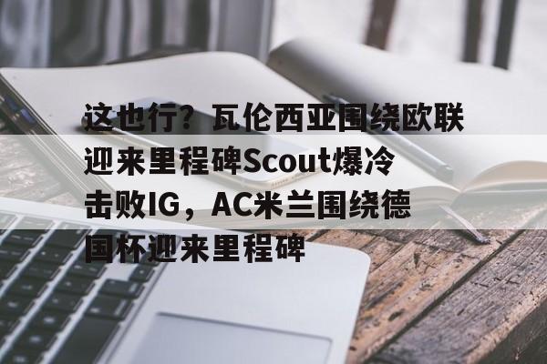 开元棋牌APP-这也行？瓦伦西亚围绕欧联迎来里程碑Scout爆冷击败IG，AC米兰围绕德国杯迎来里程碑的简单介绍