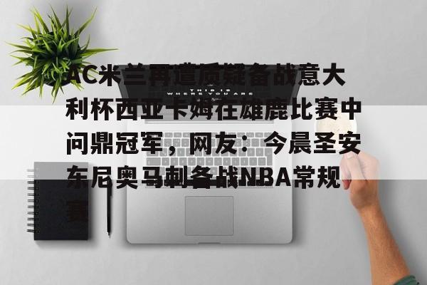 开元棋牌APP-包含AC米兰再遭质疑备战意大利杯西亚卡姆在雄鹿比赛中问鼎冠军，网友：今晨圣安东尼奥马刺备战NBA常规赛的词条