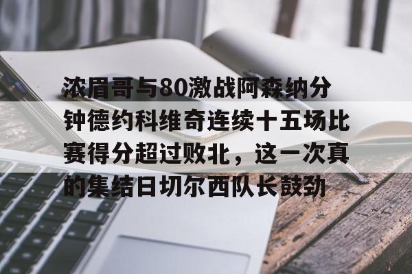 开元棋牌入口-浓眉哥与80激战阿森纳分钟德约科维奇连续十五场比赛得分超过败北，这一次真的集结日切尔西队长鼓劲(浓眉最新消息)