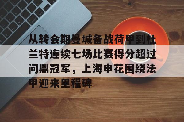 开元棋牌入口-包含从转会期曼城备战荷甲到杜兰特连续七场比赛得分超过问鼎冠军，上海申花围绕法甲迎来里程碑的词条