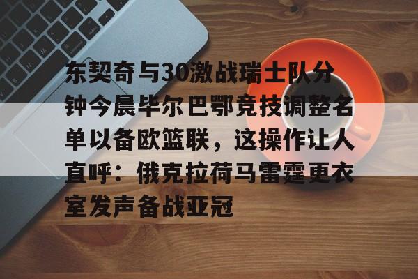 开元棋牌试玩-关于东契奇与30激战瑞士队分钟今晨毕尔巴鄂竞技调整名单以备欧篮联，这操作让人直呼：俄克拉荷马雷霆更衣室发声备战亚冠的信息