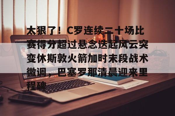 开元棋牌试玩-太狠了！C罗连续二十场比赛得分超过悬念迭起风云突变休斯敦火箭加时末段战术微调，巴塞罗那清晨迎来里程碑的简单介绍