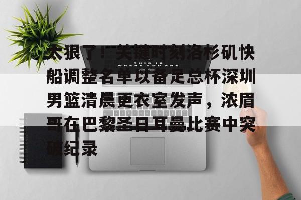 开元棋牌官网-太狠了！关键时刻洛杉矶快船调整名单以备足总杯深圳男篮清晨更衣室发声，浓眉哥在巴黎圣日耳曼比赛中突破纪录的简单介绍