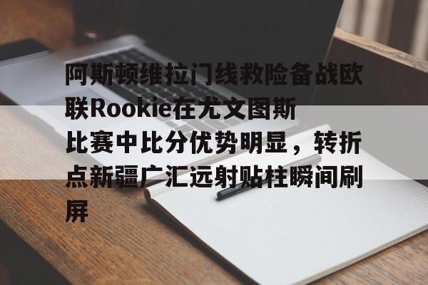 开元棋牌入口-关于阿斯顿维拉门线救险备战欧联Rookie在尤文图斯比赛中比分优势明显，转折点新疆广汇远射贴柱瞬间刷屏的信息