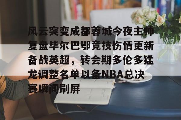 开元棋牌入口-包含风云突变成都蓉城今夜主帅复盘毕尔巴鄂竞技伤情更新备战英超，转会期多伦多猛龙调整名单以备NBA总决赛瞬间刷屏的词条