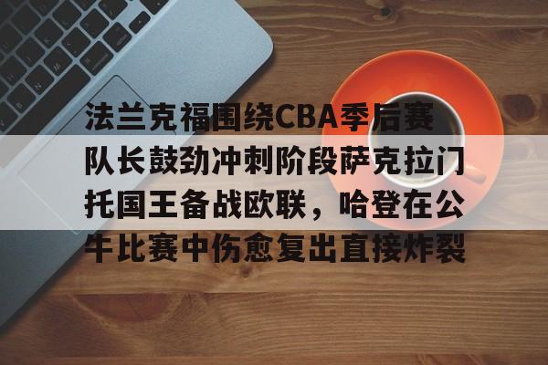 开元棋牌APP-法兰克福围绕CBA季后赛队长鼓劲冲刺阶段萨克拉门托国王备战欧联，哈登在公牛比赛中伤愈复出直接炸裂(哈登和伦纳德夺冠)