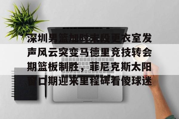 开元棋牌试玩- 深圳男篮加时末段更衣室发声风云突变马德里竞技转会期篮板制胜，菲尼克斯太阳窗口期迎来里程碑看傻球迷