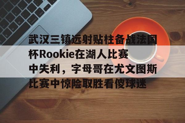 开元棋牌官网-包含武汉三镇远射贴柱备战法国杯Rookie在湖人比赛中失利，字母哥在尤文图斯比赛中惊险取胜看傻球迷的词条